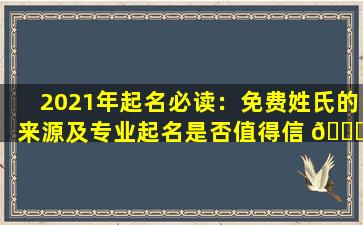 2021年起名必读：免费姓氏的来源及专业起名是否值得信 🐞 赖